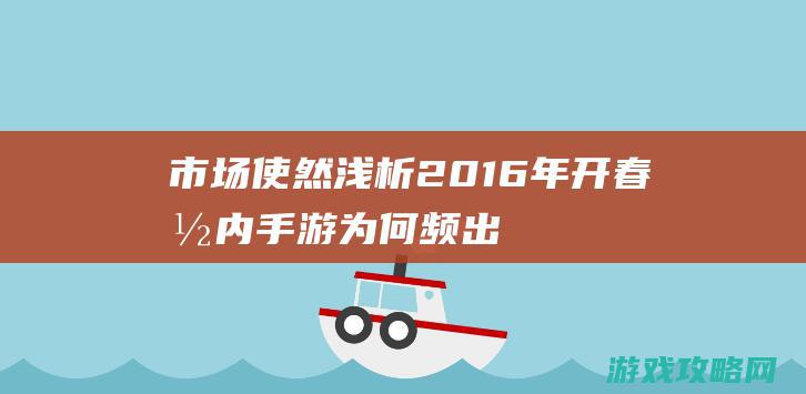 市场使然|浅析2016年开春国内手游为何频出|二代 (市场意思)