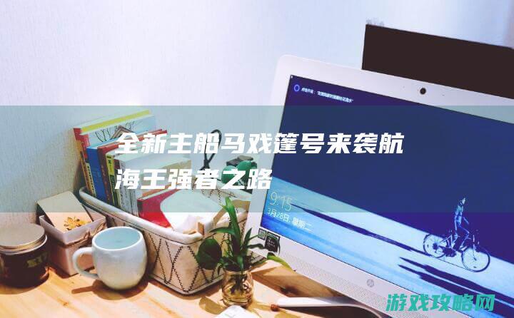 全新主船马戏篷号来袭|航海王强者之路