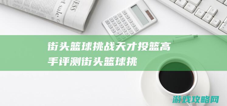 街头篮球挑战|天才投篮高手|评测 (街头篮球挑战人机任务怎么做)