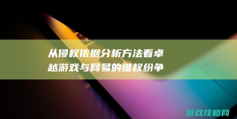 从侵权依据分析方法看卓越游戏与网易的维权纷争 (侵权产生的依据是)