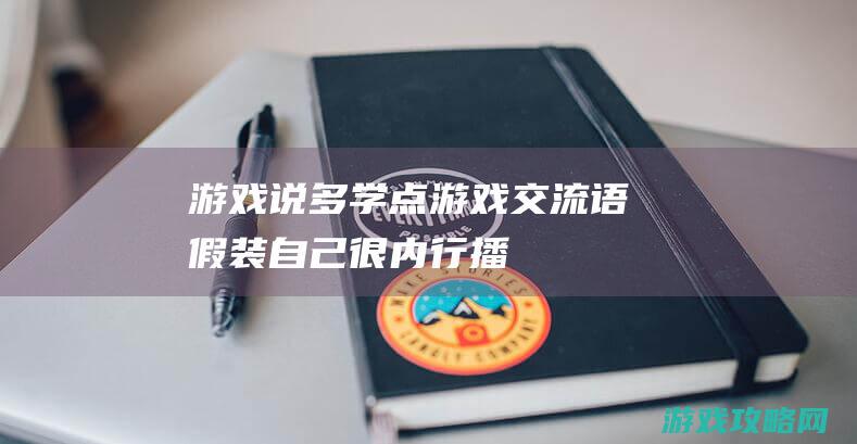 游戏说|多学点游戏交流语|假装自己很内行 (播放游戏学我说话)