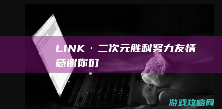 LINK·二次元|胜利|努力|友情|感谢你们教会我的 (link2d)