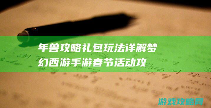 年兽攻略礼包玩法详解|梦幻西游手游春节活动攻略 (年兽攻略礼包怎么领)