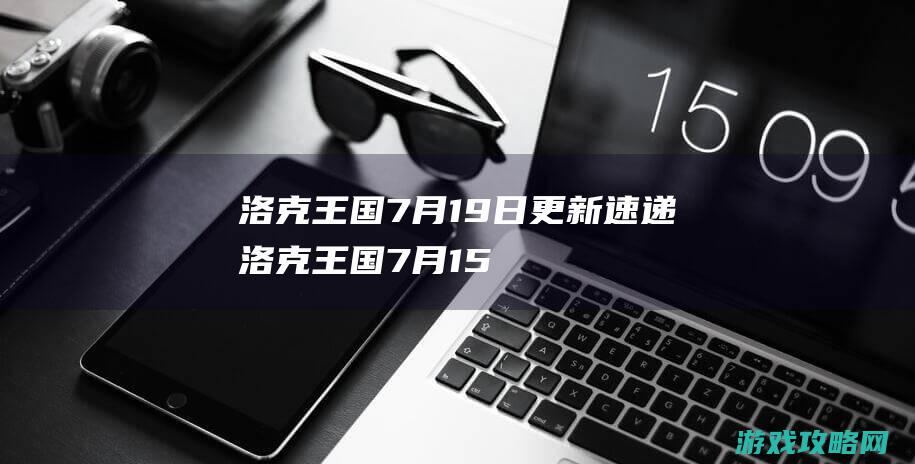 洛克王国7月19日更新速递 (洛克王国7月15周年庆礼包)