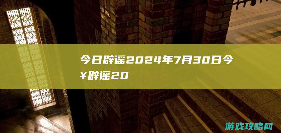 今日辟谣|2024年7月30日 (今日辟谣2024年5月14日)