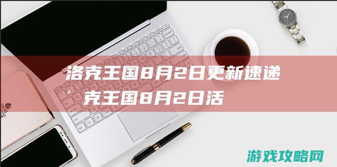 洛克王国8月2日更新速递 (洛克王国8月2日活动)