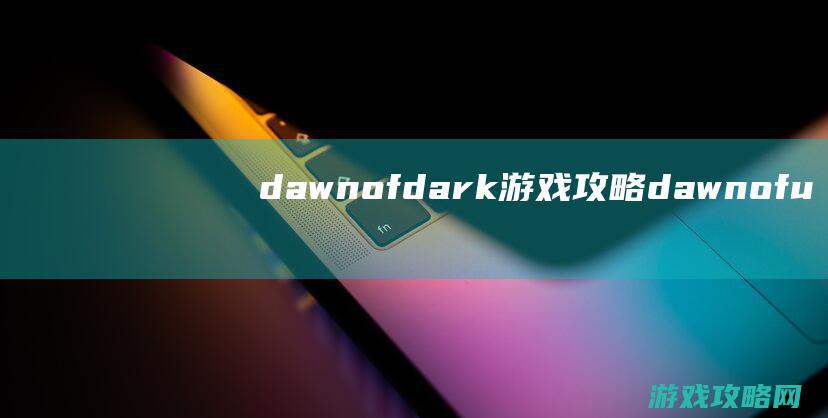 dawnofdark游戏攻略 (dawnofus)