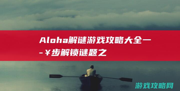 Aloha解谜游戏攻略大全：一步步解锁谜题之门 (aloha解释)