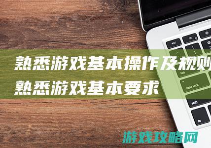 熟悉游戏基本操作及规则 (熟悉游戏基本要求)