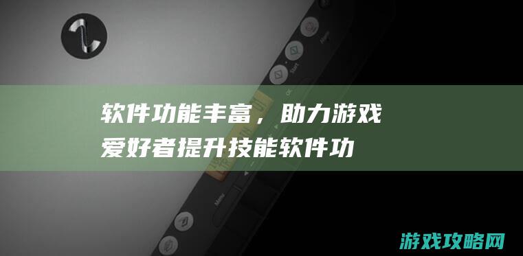 软件功能丰富，助力游戏爱好者提升技能 (软件功能丰富怎么形容)