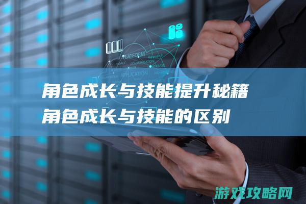 角色成长与技能提升秘籍 (角色成长与技能的区别)