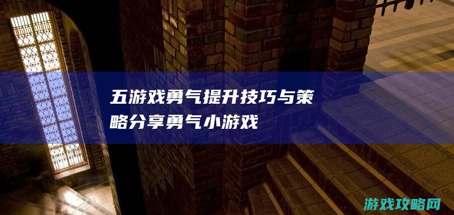 五、游戏勇气提升技巧与策略分享 (勇气小游戏)