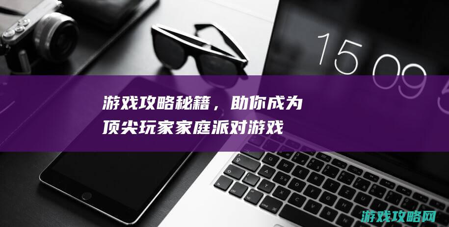 游戏攻略秘籍，助你成为顶尖玩家 (家庭派对游戏攻略秘籍)