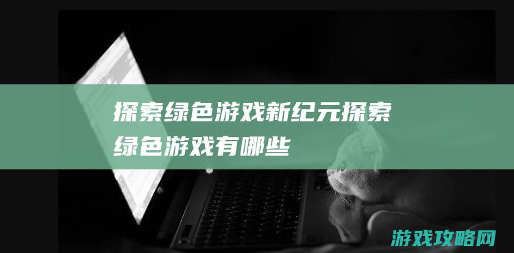 探索绿色游戏新纪元 (探索绿色游戏有哪些)