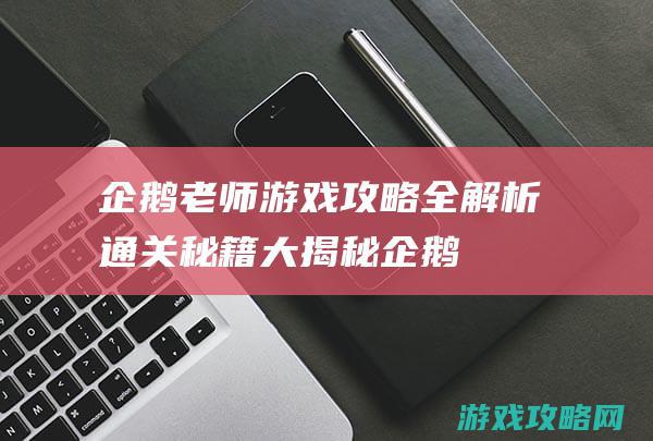 企鹅老师游戏攻略全解析：通关秘籍大揭秘 (企鹅老师游戏1.0版)