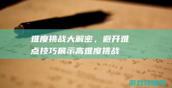 难度挑战大解密，避开难点技巧展示 (高难度挑战)