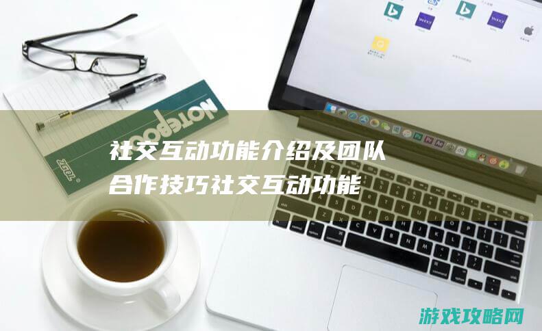 社交互动功能介绍及团队合作技巧 (社交互动功能英语)