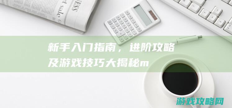 新手入门指南，进阶攻略及游戏技巧大揭秘！ (mc新手入门指南)