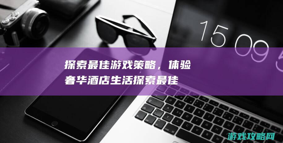 探索最佳游戏策略，体验奢华酒店生活 (探索最佳游戏攻略)