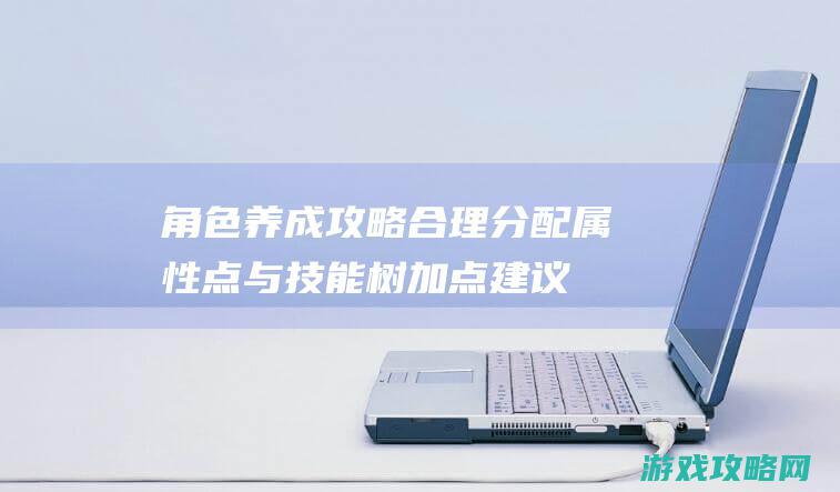 角色养成攻略：合理分配属性点与技能树加点建议 (绝区零角色养成攻略)