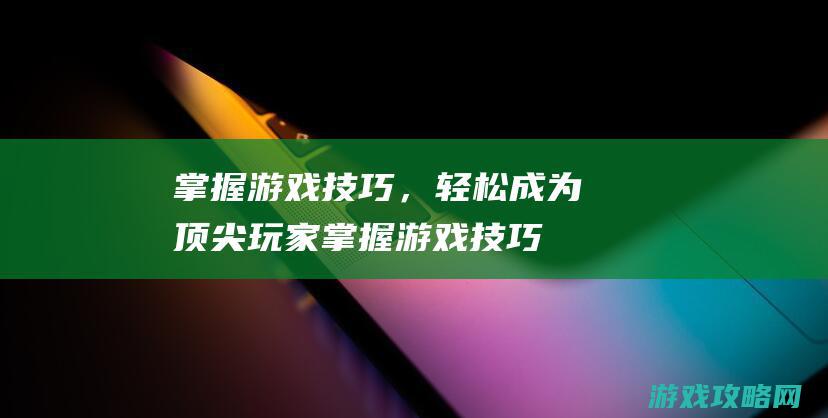 掌握游戏技巧，轻松成为顶尖玩家 (掌握游戏技巧的方法)