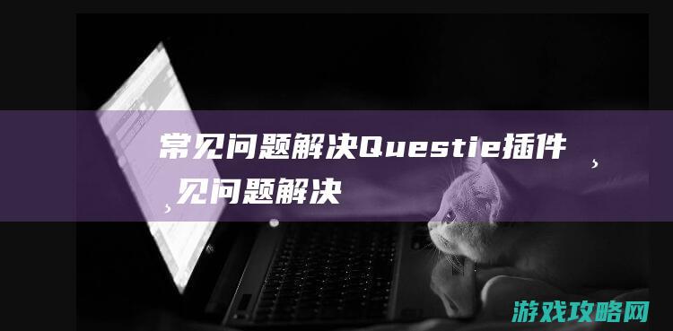 常见问题解决 (Questie插件常见问题解决)