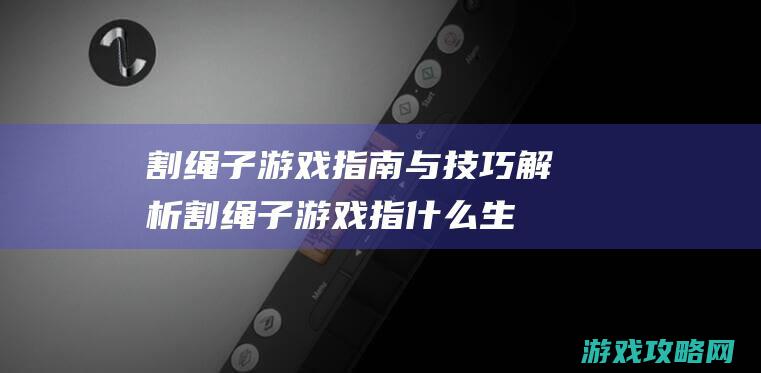 割绳子游戏指南与技巧解析 (割绳子游戏指什么生肖)