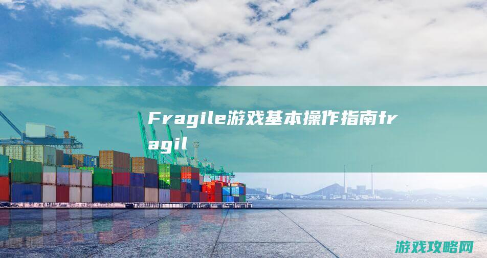 Fragile游戏基本操作指南 (fragile是什么意思)