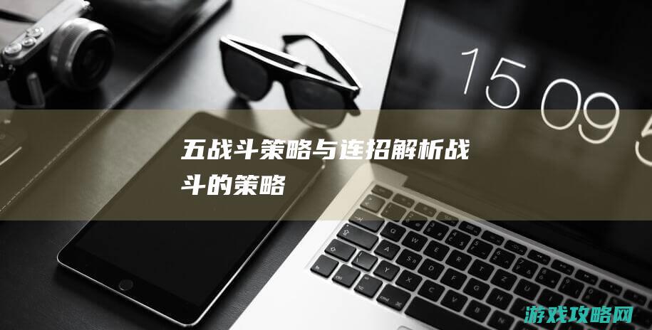 五、战斗策略与连招解析 (战斗的策略)