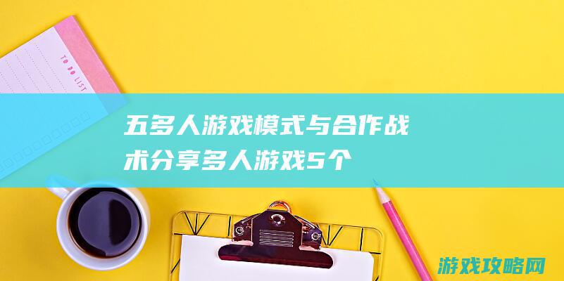 五、多人游戏模式与合作战术分享 (多人游戏5个人)