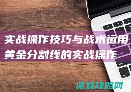 实战操作技巧与战术运用 (黄金分割线的实战操作技巧)