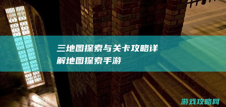 三、地图探索与关卡攻略详解 (地图探索手游)