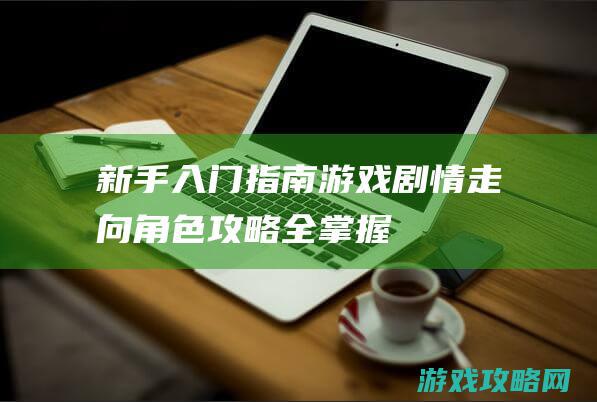 新手入门指南、游戏剧情走向、角色攻略全掌握 (mc新手入门指南)