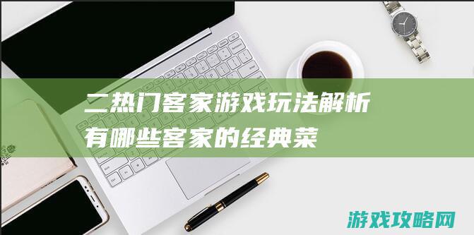 二、热门客家游戏玩法解析 (有哪些客家的经典菜)