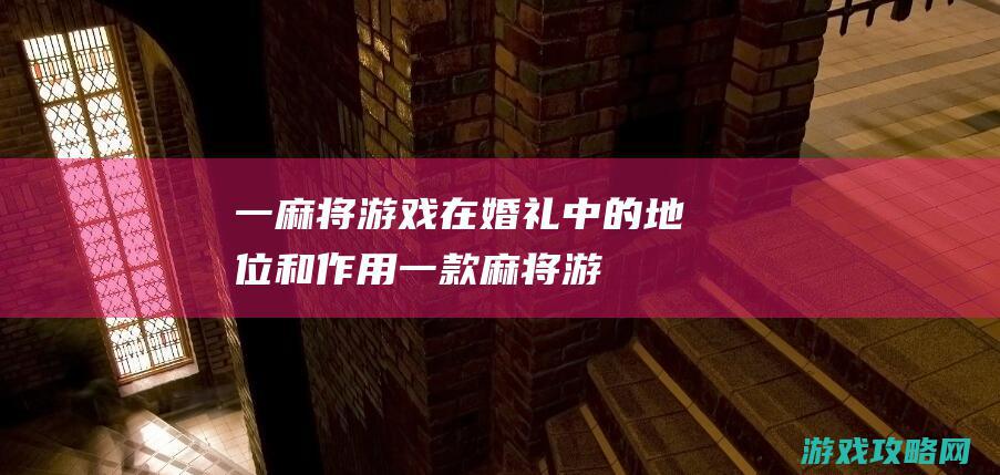 一、麻将游戏在婚礼中的地位和作用 (一款麻将游戏)