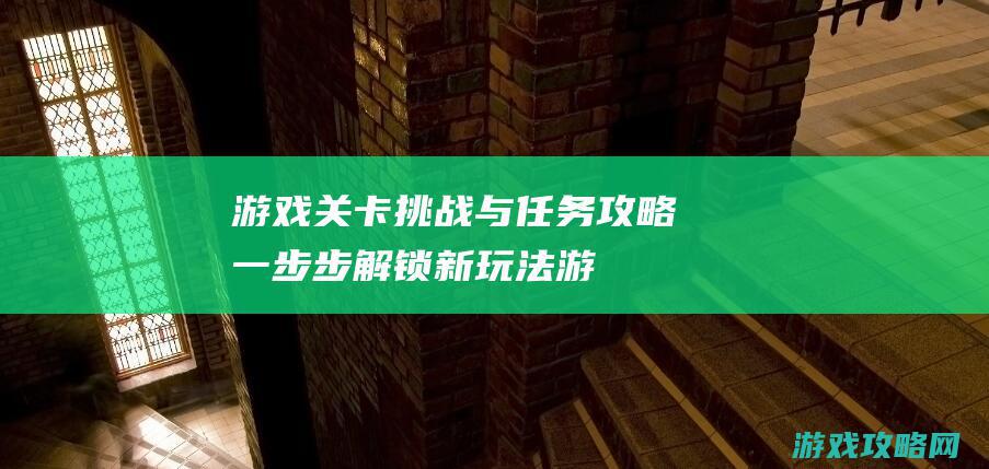 游戏关卡挑战与任务攻略：一步步解锁新玩法 (游戏关卡挑战文案)