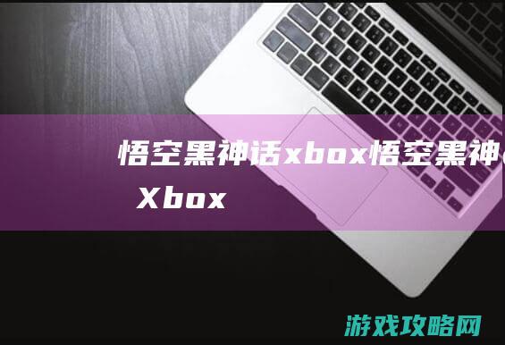 悟空黑神话xbox (悟空黑神话Xbox)