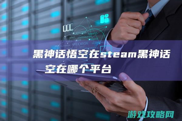 黑神话悟空在steam (黑神话悟空在哪个平台玩)