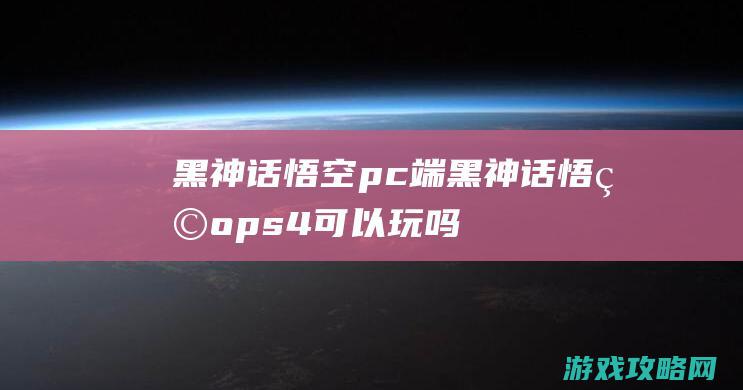 黑神话悟空pc端 (黑神话悟空ps4可以玩吗)