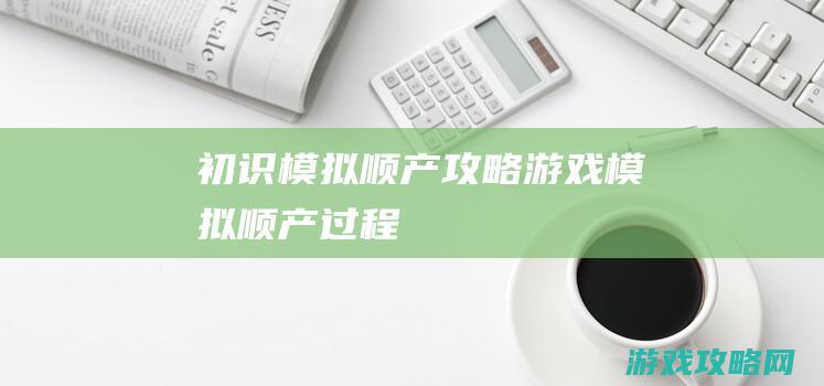 初识模拟顺产攻略游戏 (模拟顺产过程)