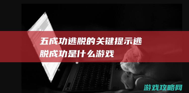 五、成功逃脱的关键提示 (逃脱成功是什么游戏)