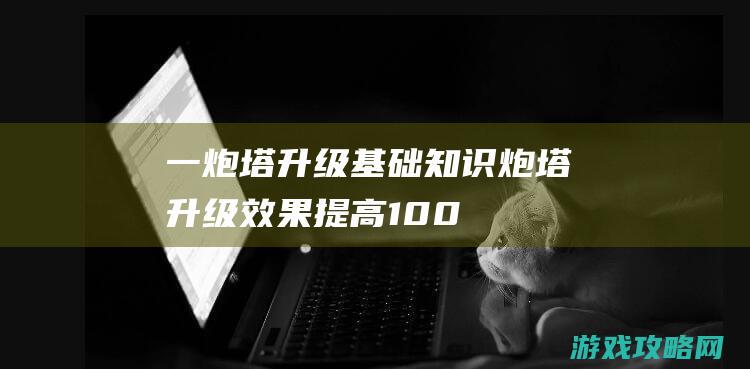 一、炮塔升级基础知识 (炮塔升级效果提高100%)