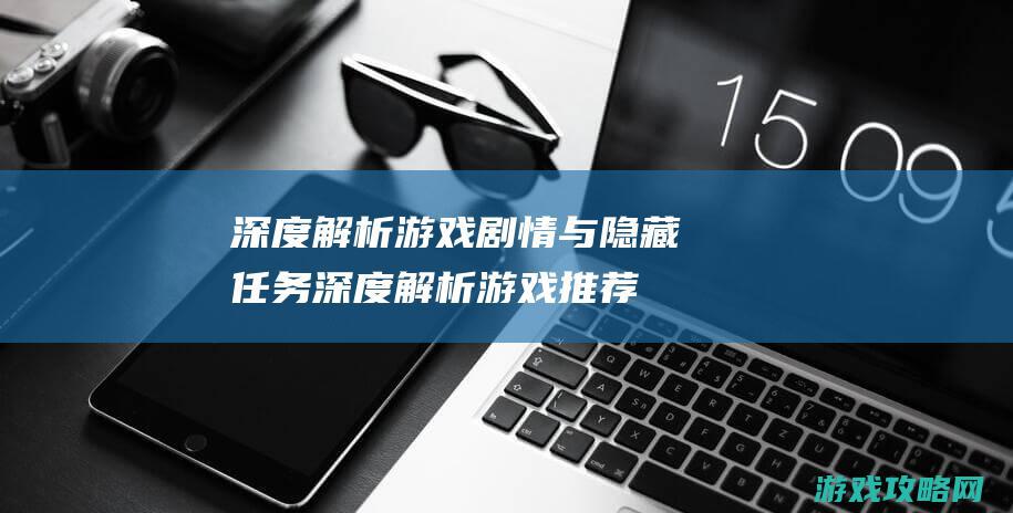 深度解析游戏剧情与隐藏任务 (深度解析游戏推荐)