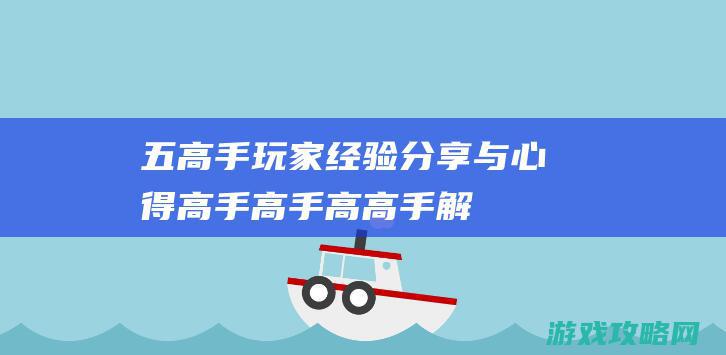 五、高手玩家经验分享与心得 (高手高手高高手解说)