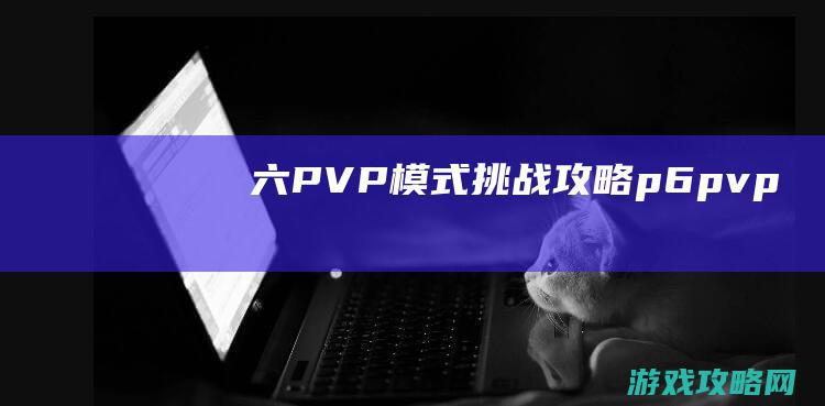 六、PVP模式挑战攻略 (p6 pvp)