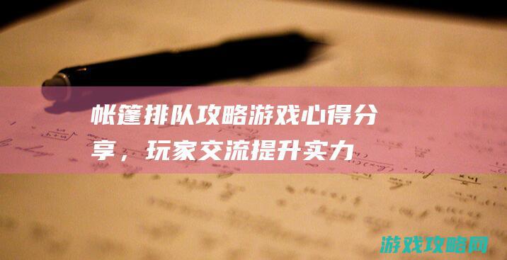 帐篷排队攻略游戏心得分享，玩家交流提升实力 (帐篷排队攻略图)