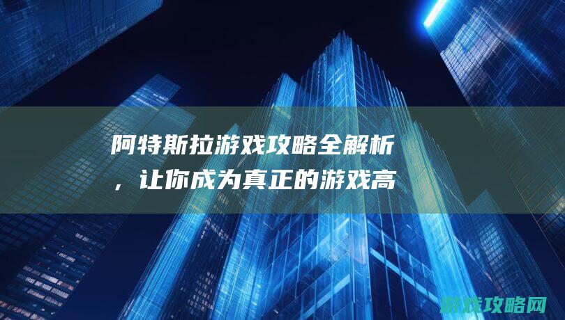 阿特斯拉游戏攻略全解析，让你成为真正的游戏高手 (阿特拉斯游戏好玩吗)