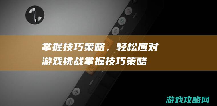 掌握技巧策略，轻松应对游戏挑战 (掌握技巧策略有哪些)