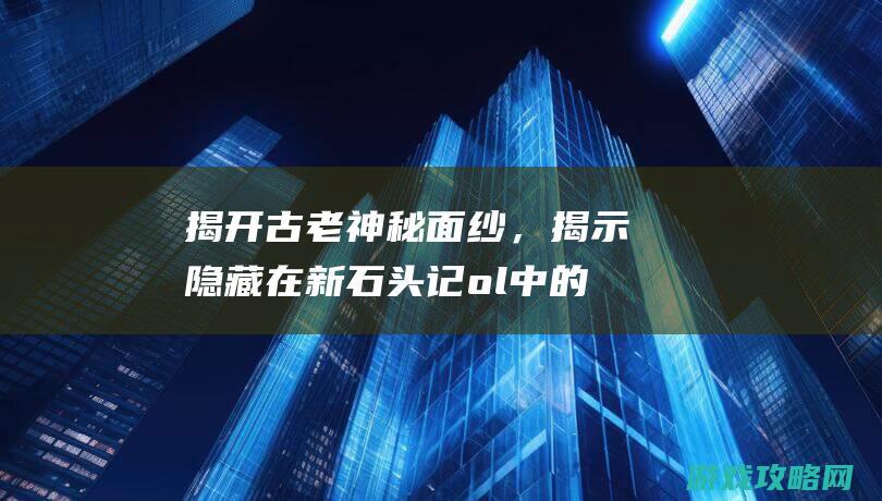 揭开古老神秘面纱，揭示隐藏在新石头记ol中的奇幻元素 (揭开古老神秘之谜)