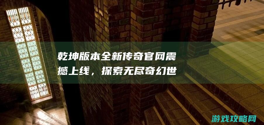 乾坤版本全新传奇官网震撼上线，探索无尽奇幻世界！ (乾坤版本全新攻略)